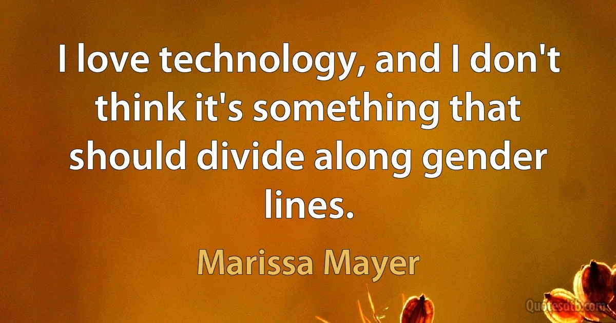 I love technology, and I don't think it's something that should divide along gender lines. (Marissa Mayer)