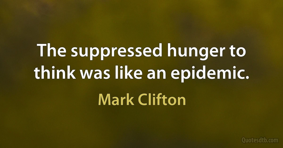 The suppressed hunger to think was like an epidemic. (Mark Clifton)