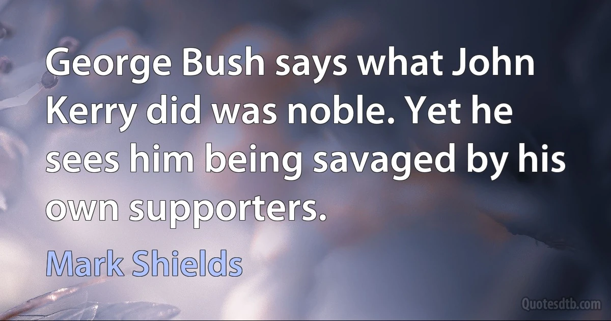 George Bush says what John Kerry did was noble. Yet he sees him being savaged by his own supporters. (Mark Shields)