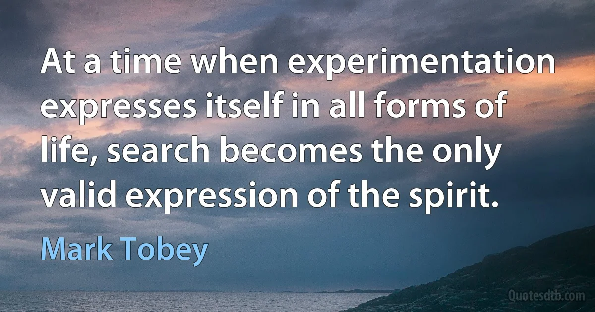 At a time when experimentation expresses itself in all forms of life, search becomes the only valid expression of the spirit. (Mark Tobey)