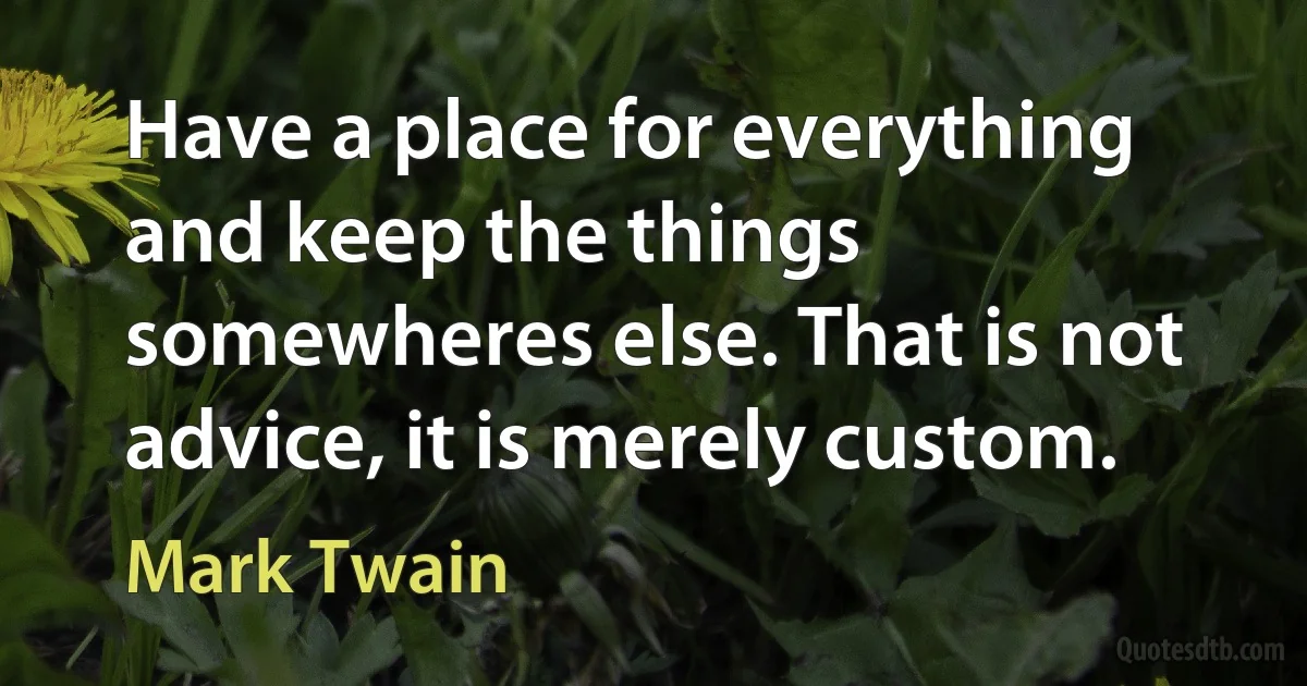 Have a place for everything and keep the things somewheres else. That is not advice, it is merely custom. (Mark Twain)