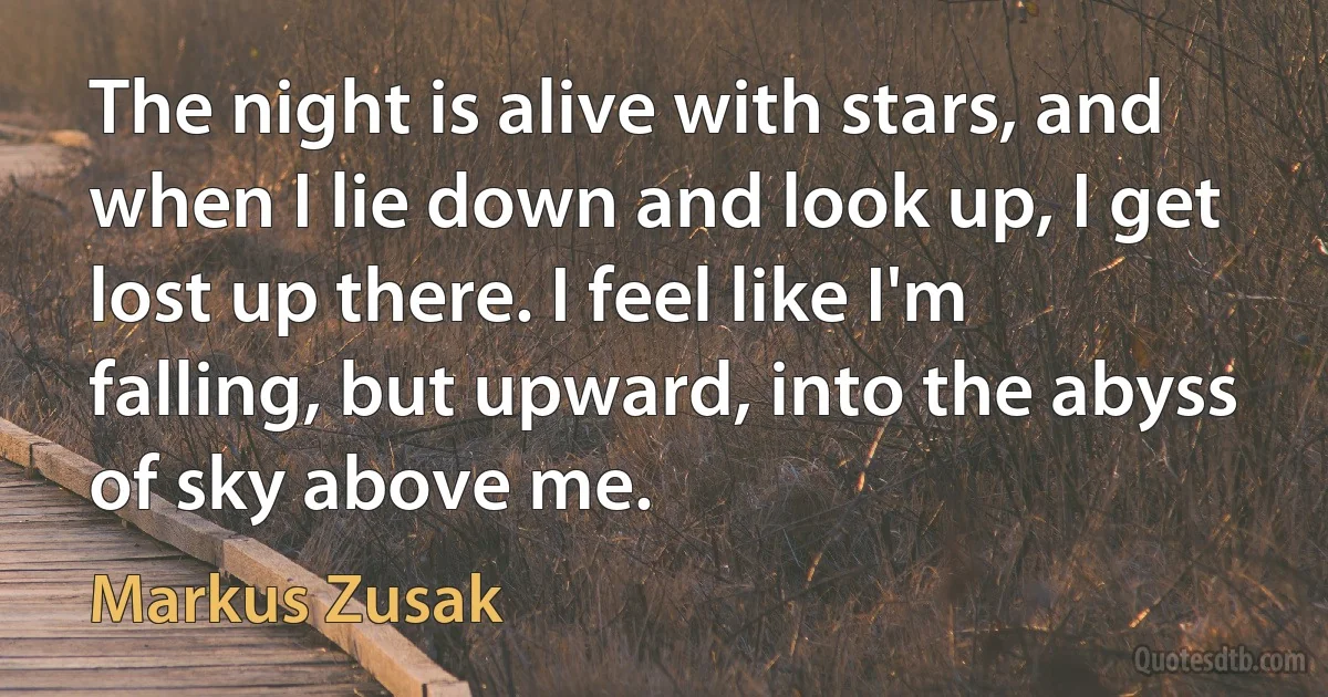 The night is alive with stars, and when I lie down and look up, I get lost up there. I feel like I'm falling, but upward, into the abyss of sky above me. (Markus Zusak)