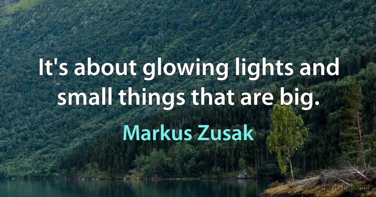 It's about glowing lights and small things that are big. (Markus Zusak)