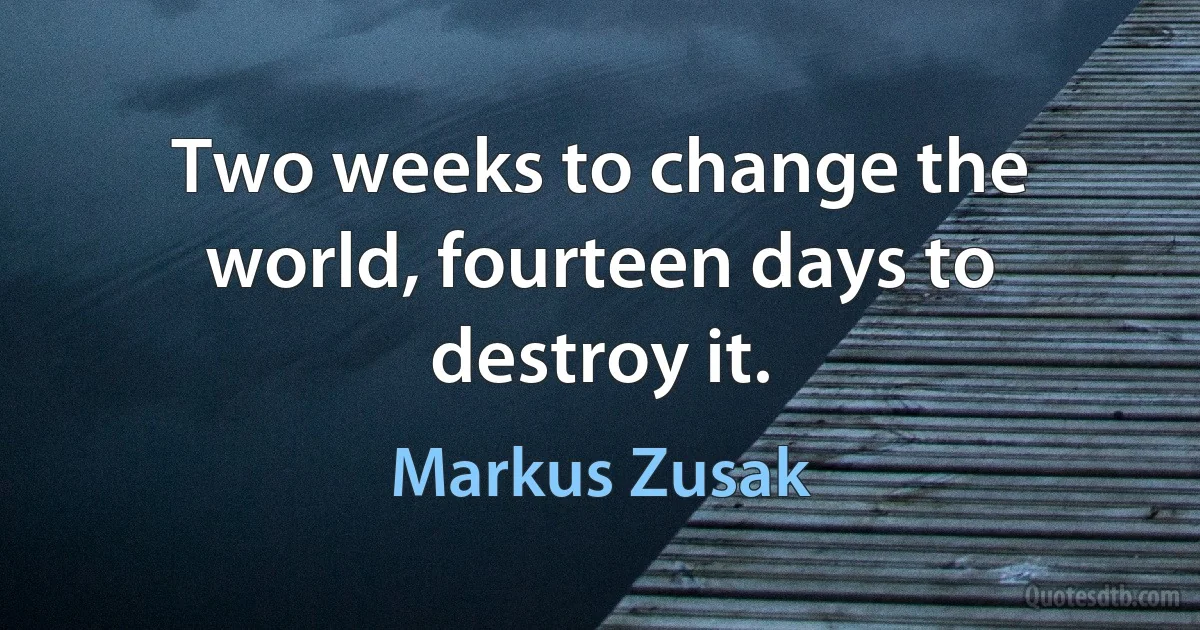 Two weeks to change the world, fourteen days to destroy it. (Markus Zusak)