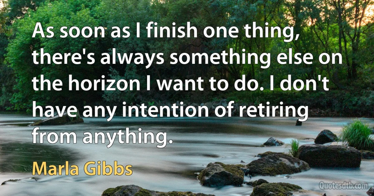 As soon as I finish one thing, there's always something else on the horizon I want to do. I don't have any intention of retiring from anything. (Marla Gibbs)