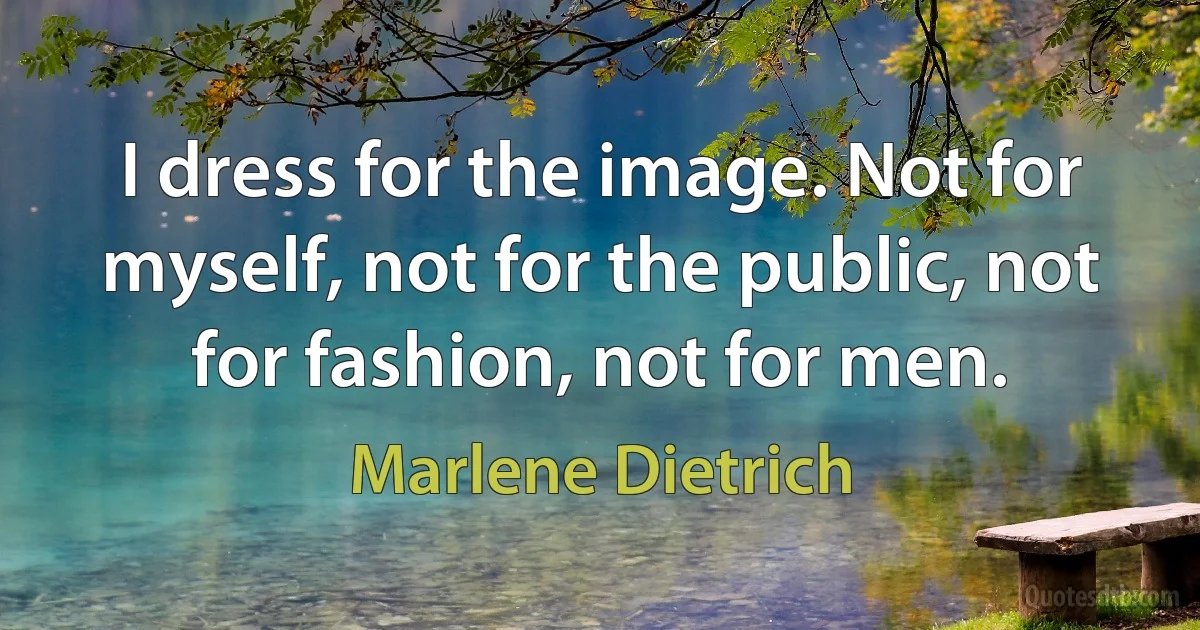 I dress for the image. Not for myself, not for the public, not for fashion, not for men. (Marlene Dietrich)