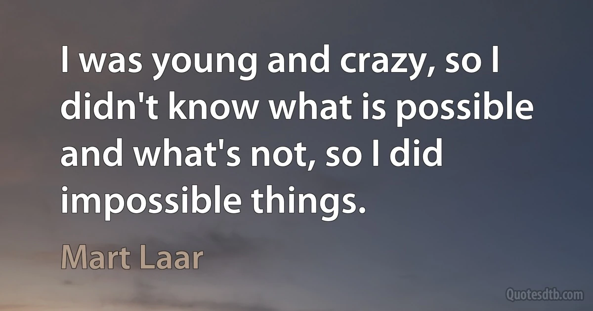 I was young and crazy, so I didn't know what is possible and what's not, so I did impossible things. (Mart Laar)