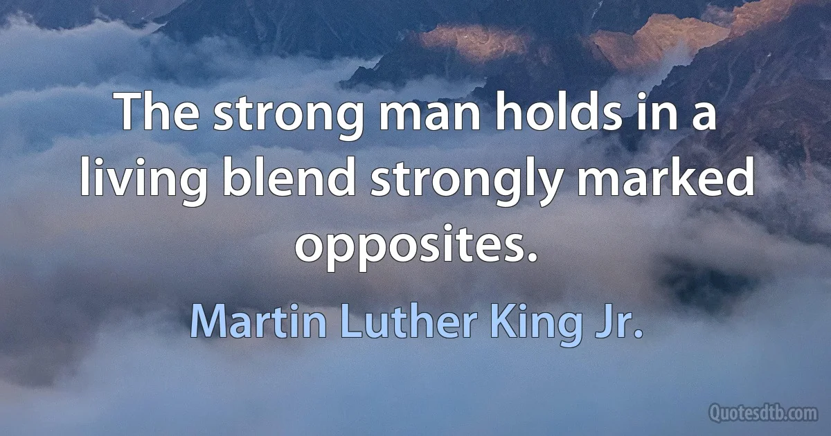 The strong man holds in a living blend strongly marked opposites. (Martin Luther King Jr.)