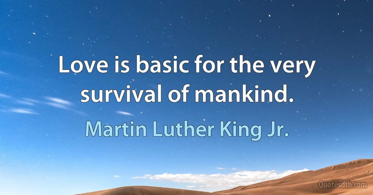 Love is basic for the very survival of mankind. (Martin Luther King Jr.)