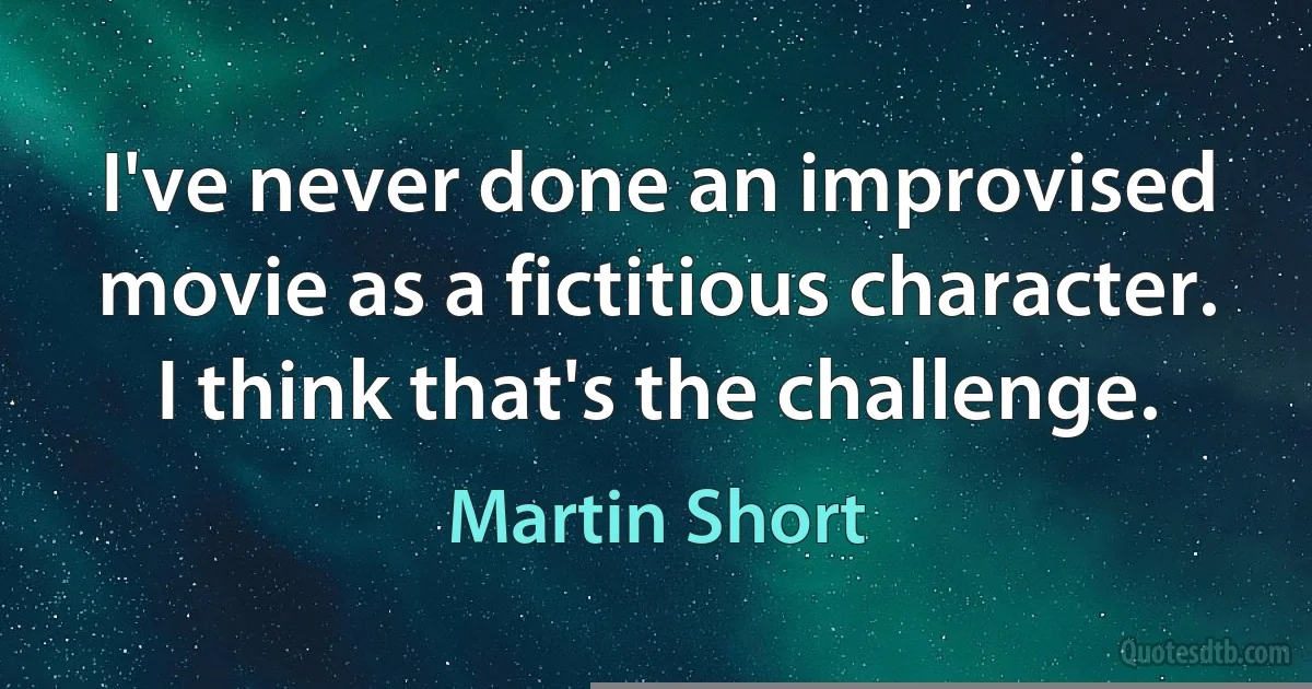 I've never done an improvised movie as a fictitious character. I think that's the challenge. (Martin Short)