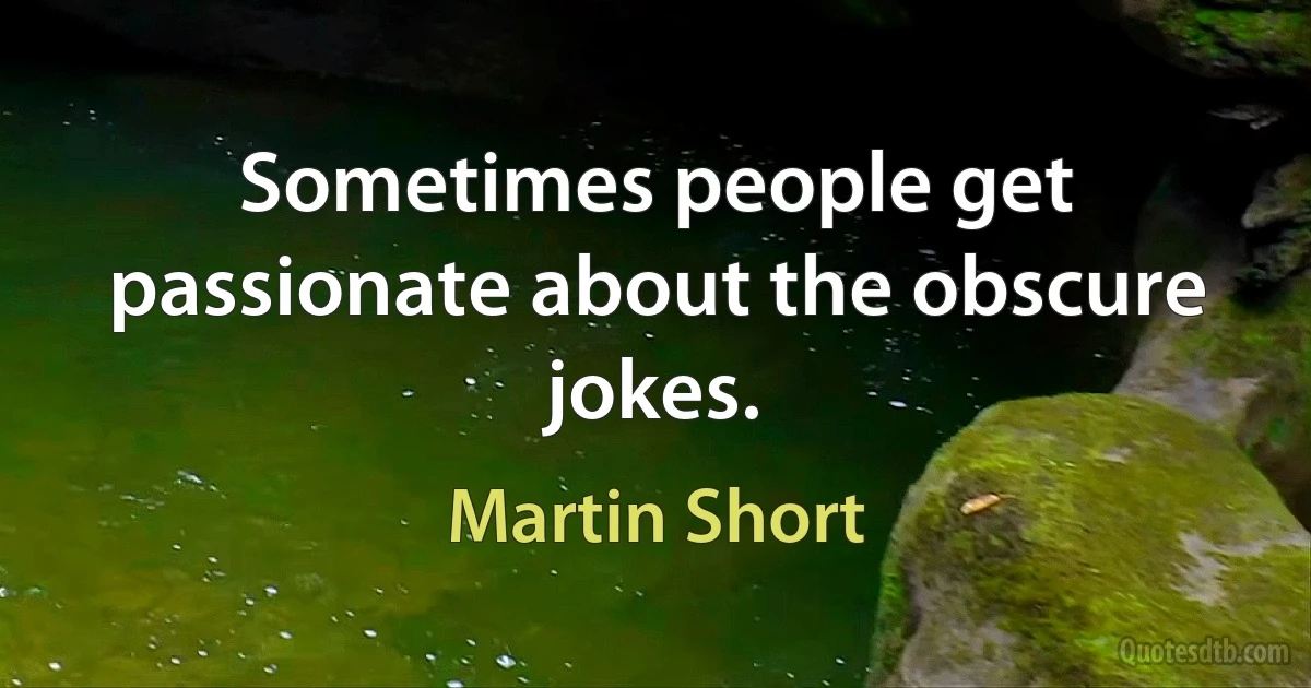 Sometimes people get passionate about the obscure jokes. (Martin Short)