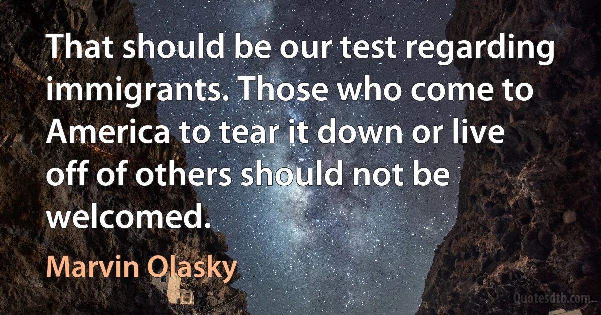 That should be our test regarding immigrants. Those who come to America to tear it down or live off of others should not be welcomed. (Marvin Olasky)