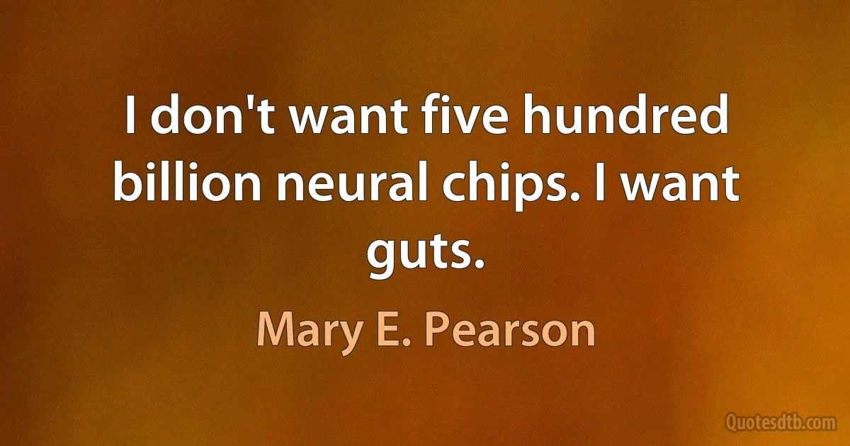 I don't want five hundred billion neural chips. I want guts. (Mary E. Pearson)