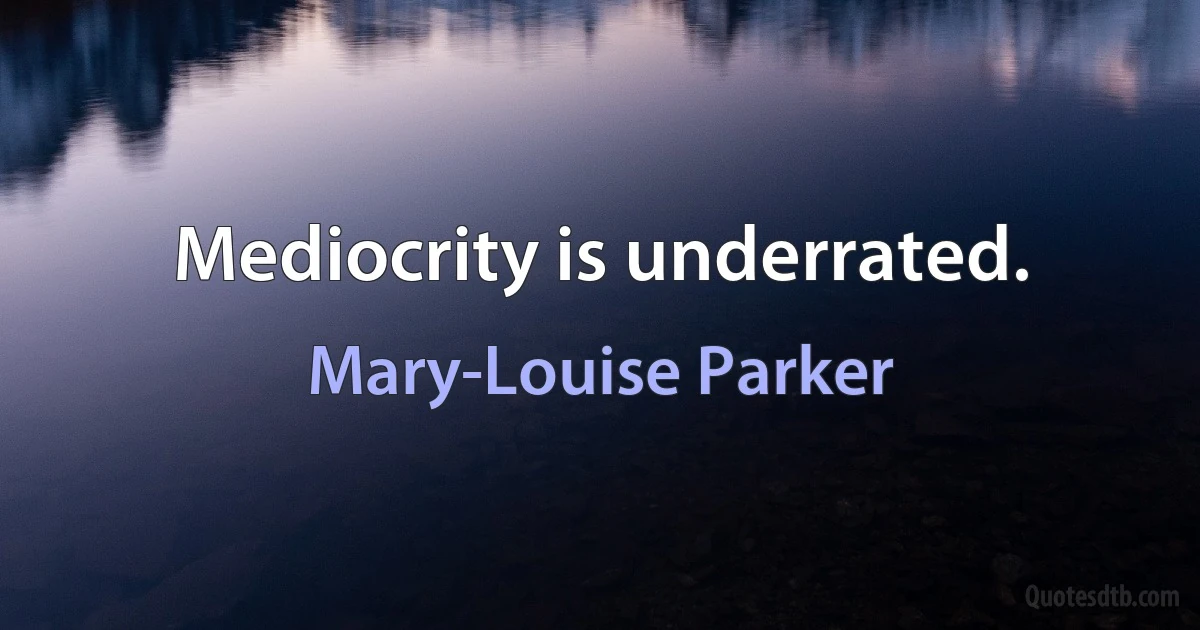 Mediocrity is underrated. (Mary-Louise Parker)