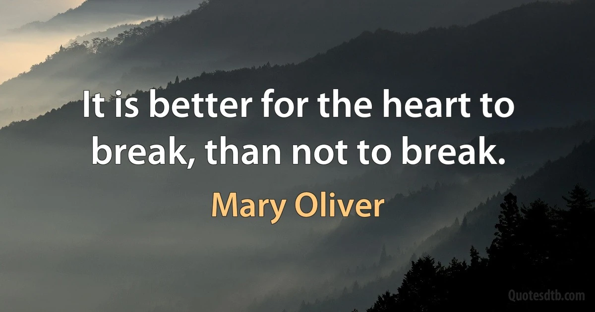 It is better for the heart to break, than not to break. (Mary Oliver)