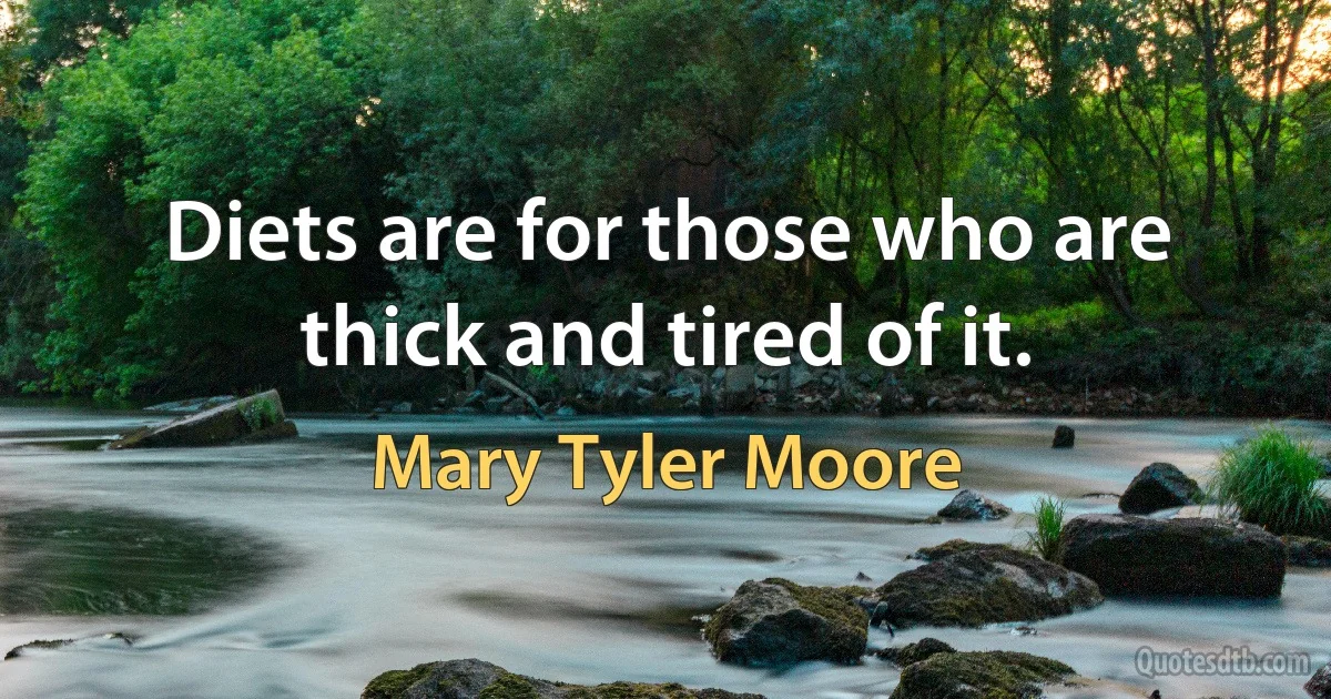 Diets are for those who are thick and tired of it. (Mary Tyler Moore)