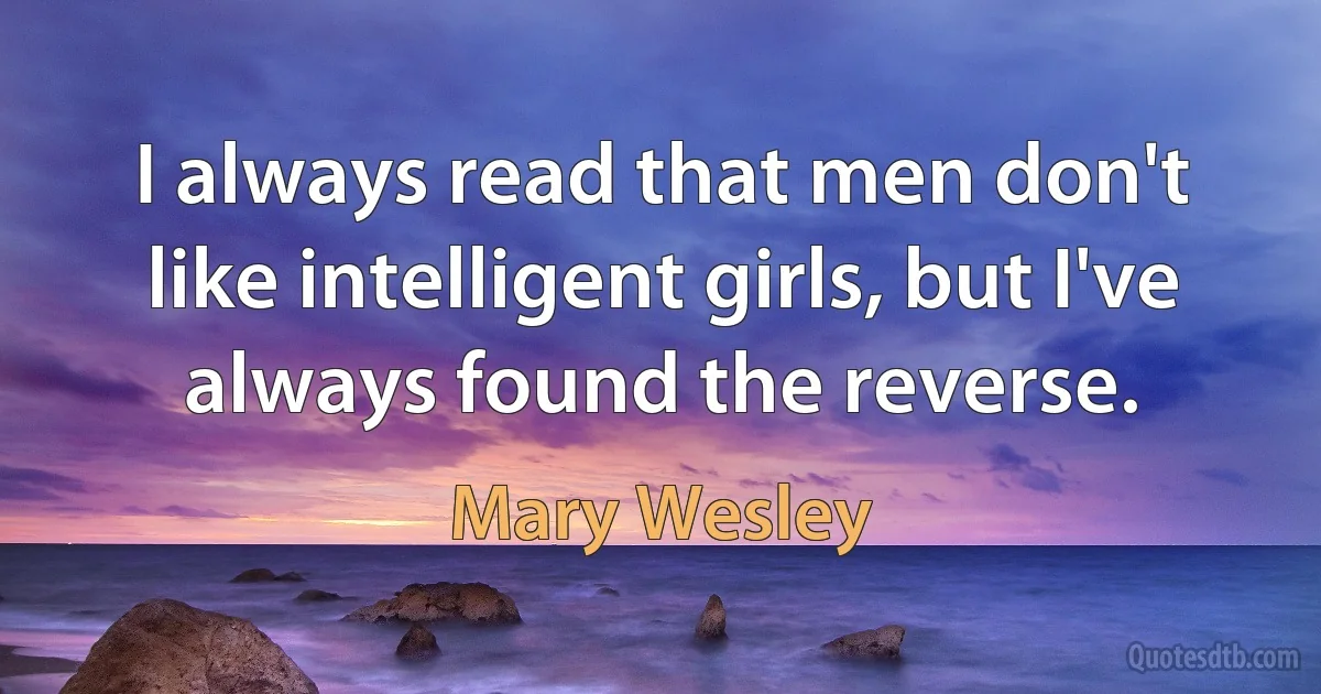 I always read that men don't like intelligent girls, but I've always found the reverse. (Mary Wesley)