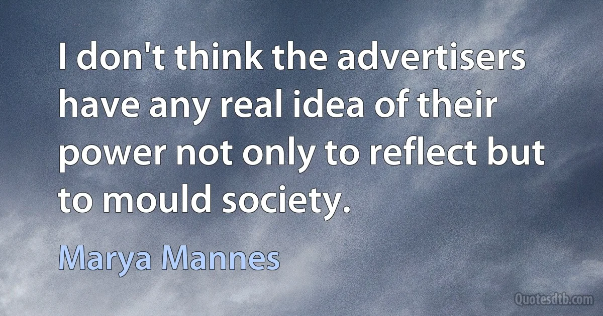 I don't think the advertisers have any real idea of their power not only to reflect but to mould society. (Marya Mannes)