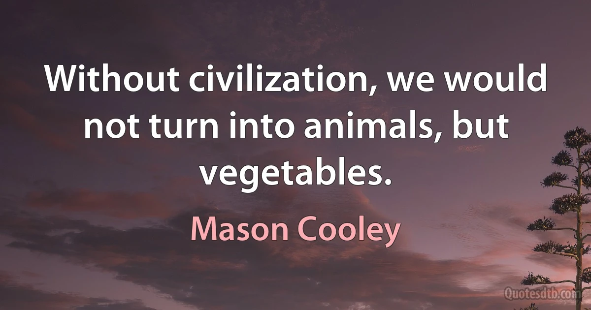 Without civilization, we would not turn into animals, but vegetables. (Mason Cooley)