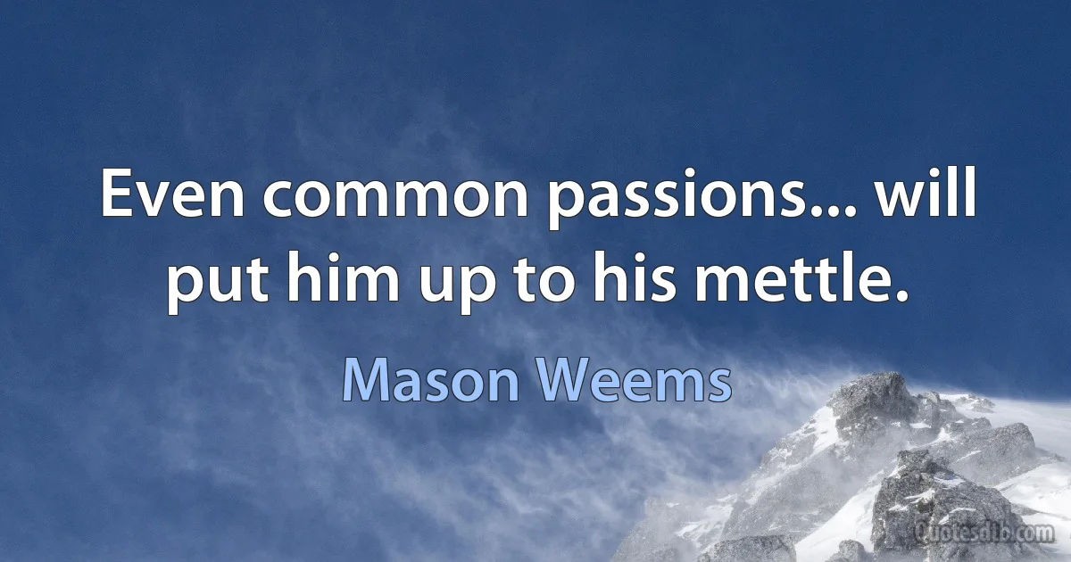 Even common passions... will put him up to his mettle. (Mason Weems)