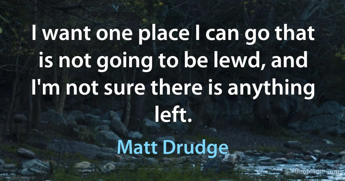 I want one place I can go that is not going to be lewd, and I'm not sure there is anything left. (Matt Drudge)