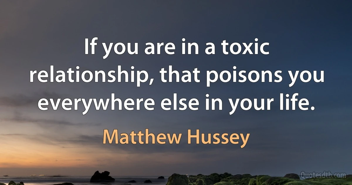 If you are in a toxic relationship, that poisons you everywhere else in your life. (Matthew Hussey)