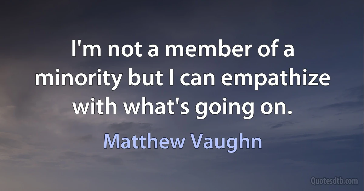 I'm not a member of a minority but I can empathize with what's going on. (Matthew Vaughn)