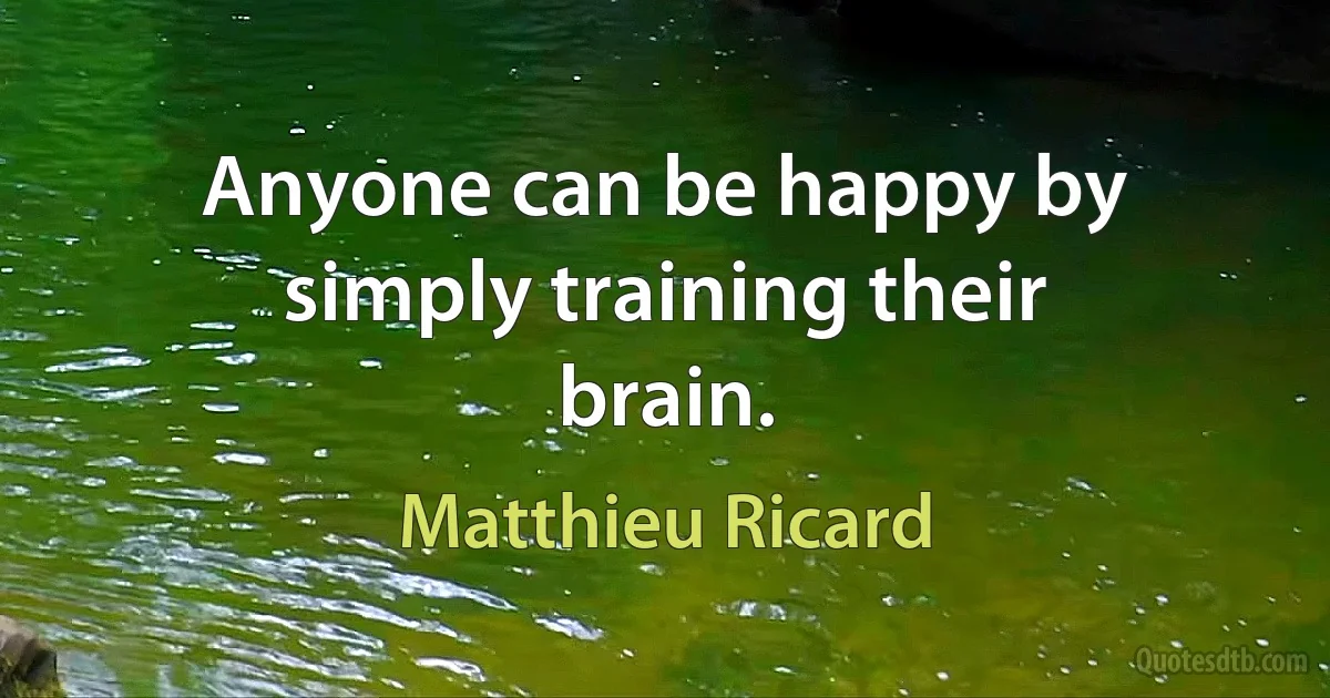 Anyone can be happy by simply training their brain. (Matthieu Ricard)