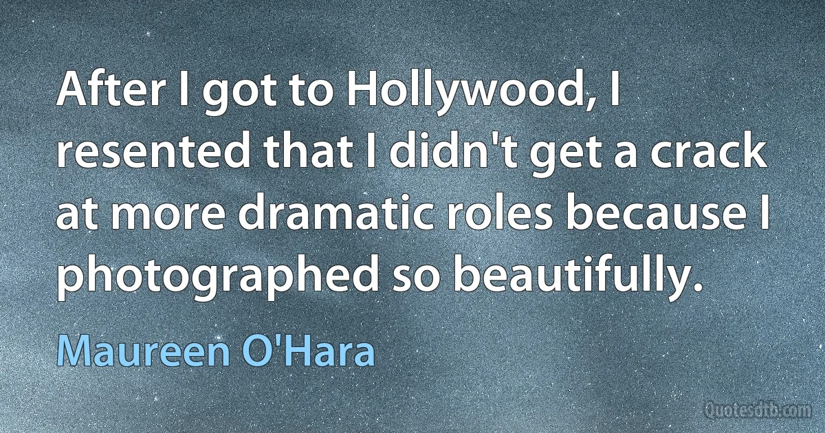 After I got to Hollywood, I resented that I didn't get a crack at more dramatic roles because I photographed so beautifully. (Maureen O'Hara)