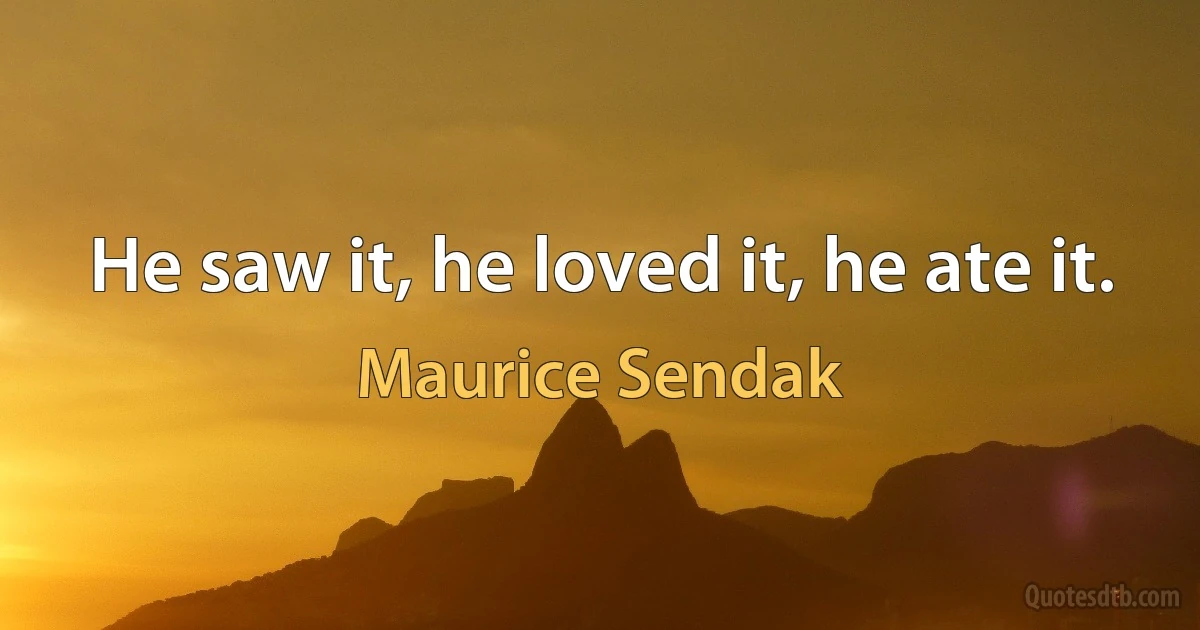 He saw it, he loved it, he ate it. (Maurice Sendak)