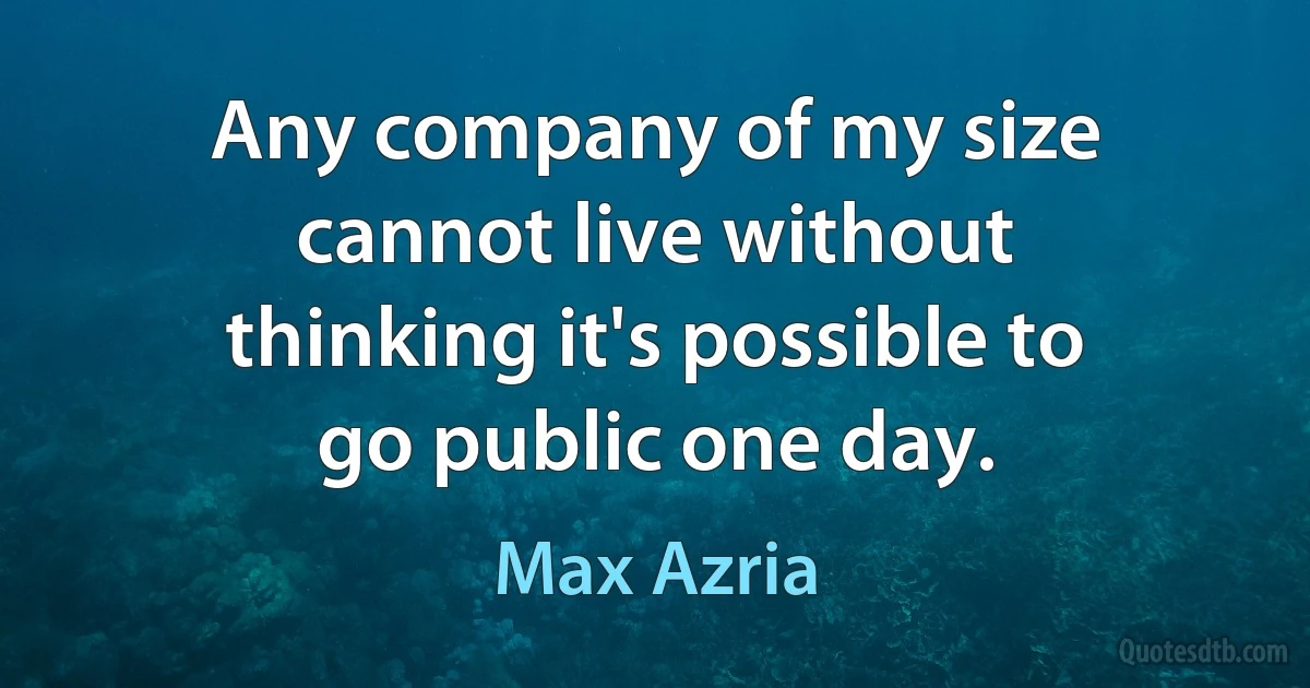 Any company of my size cannot live without thinking it's possible to go public one day. (Max Azria)