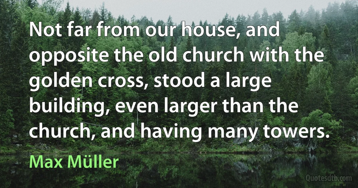 Not far from our house, and opposite the old church with the golden cross, stood a large building, even larger than the church, and having many towers. (Max Müller)