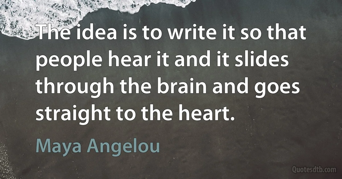 The idea is to write it so that people hear it and it slides through the brain and goes straight to the heart. (Maya Angelou)