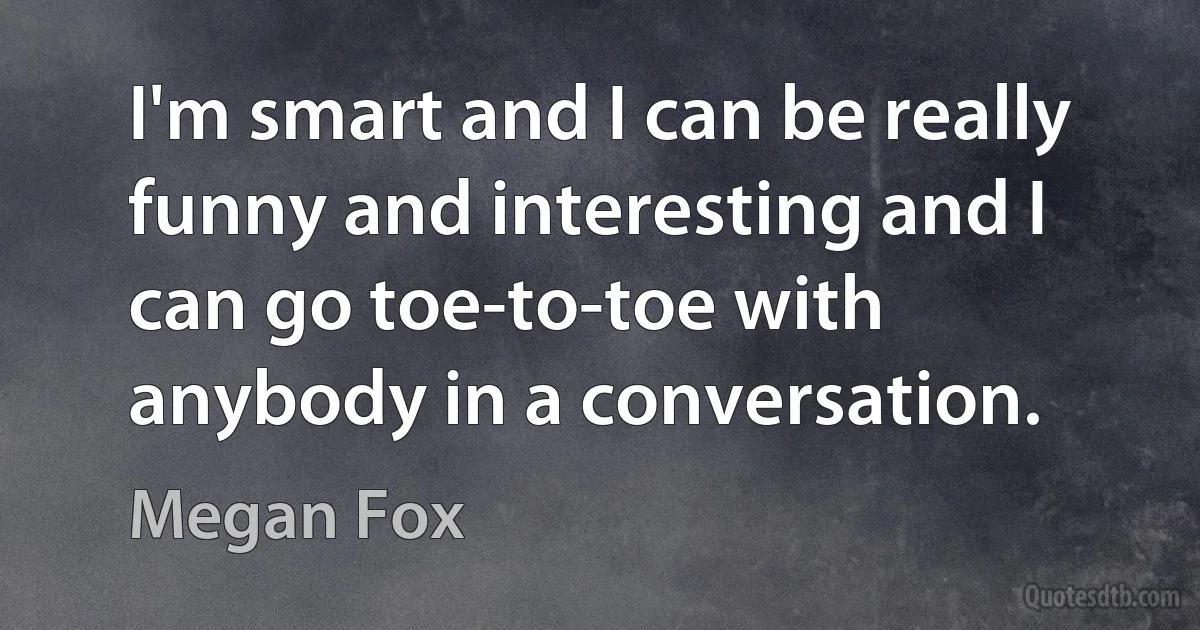 I'm smart and I can be really funny and interesting and I can go toe-to-toe with anybody in a conversation. (Megan Fox)