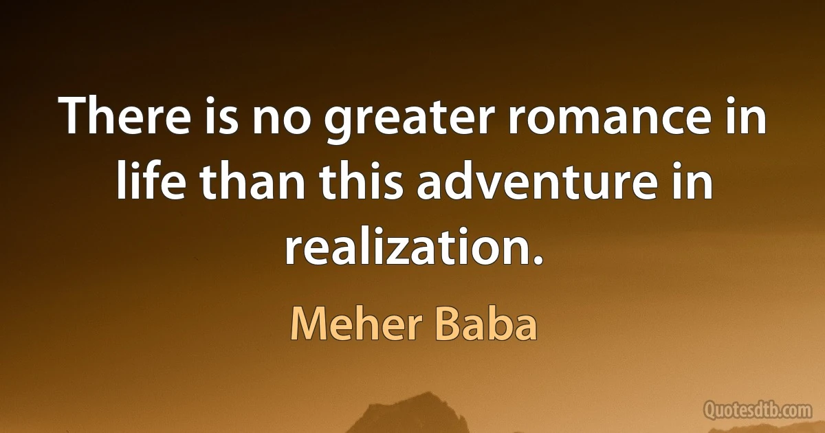 There is no greater romance in life than this adventure in realization. (Meher Baba)