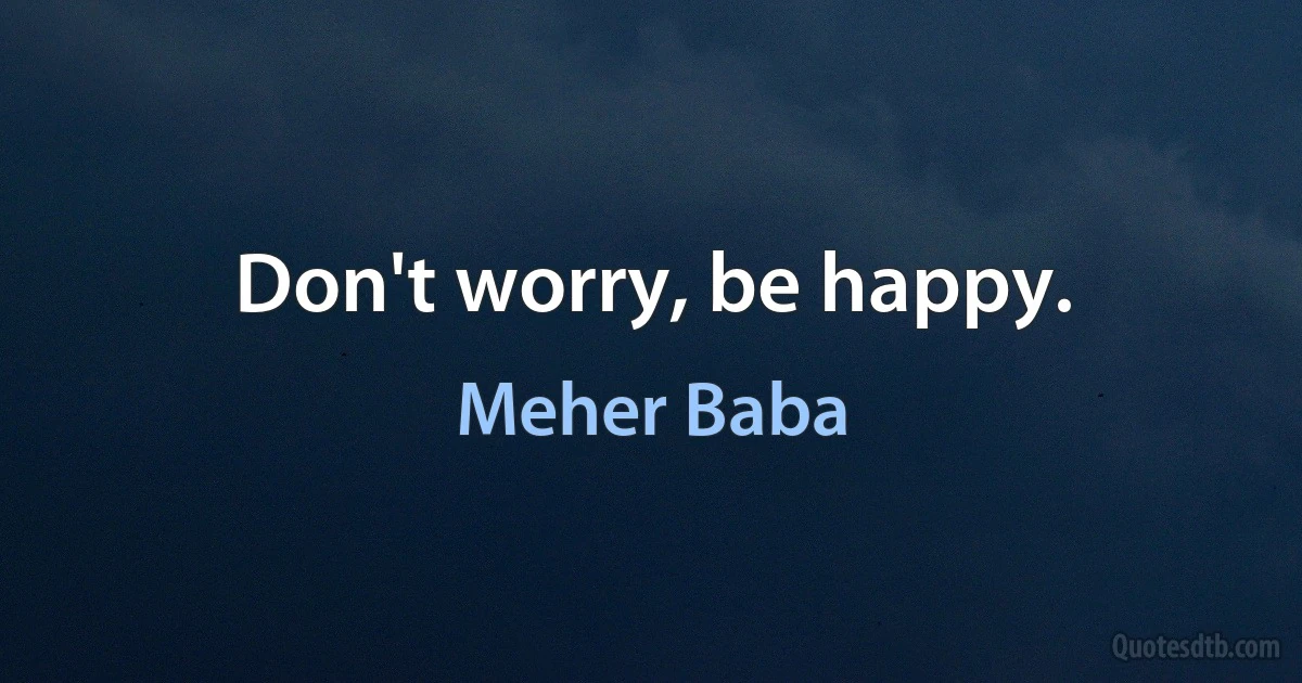 Don't worry, be happy. (Meher Baba)