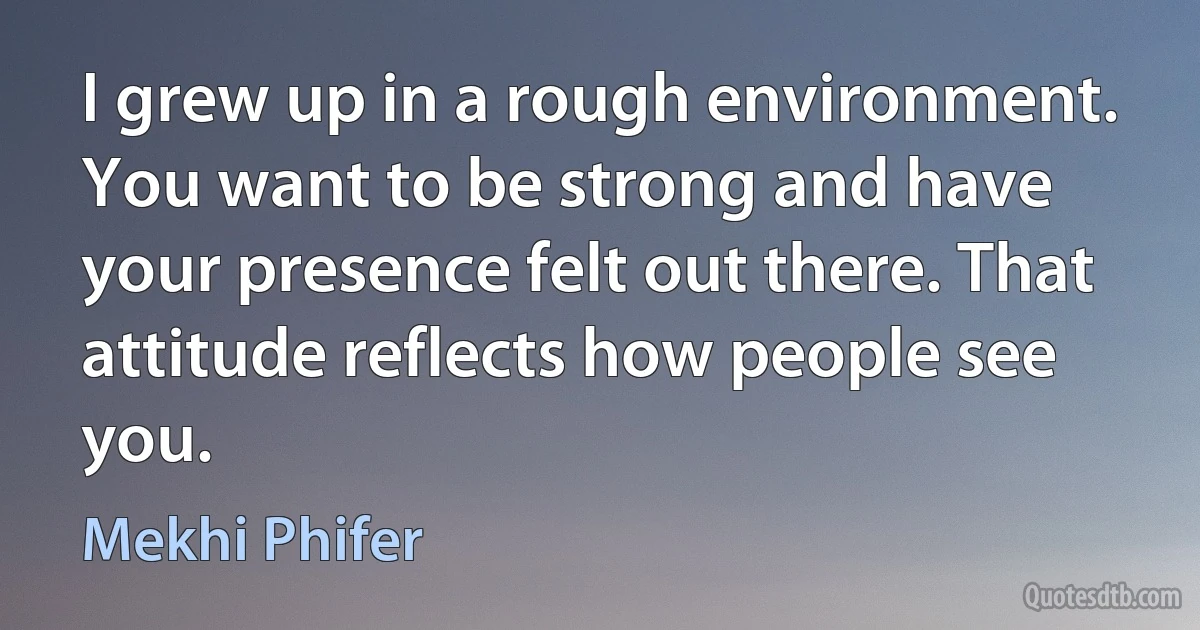 I grew up in a rough environment. You want to be strong and have your presence felt out there. That attitude reflects how people see you. (Mekhi Phifer)