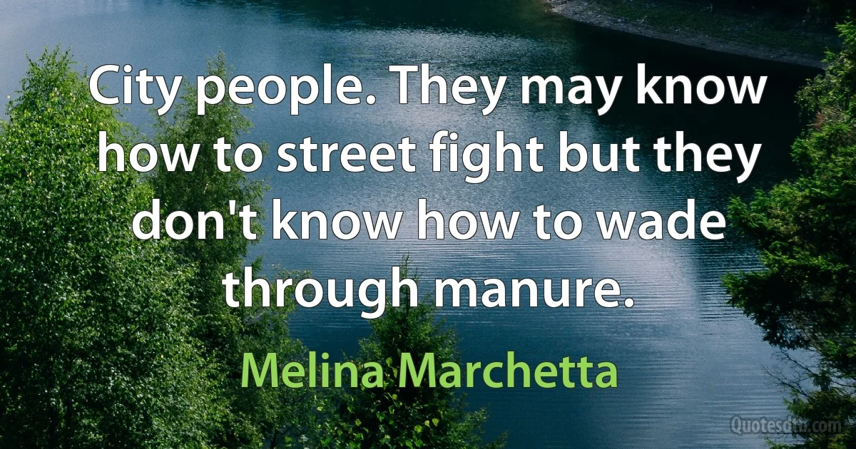 City people. They may know how to street fight but they don't know how to wade through manure. (Melina Marchetta)