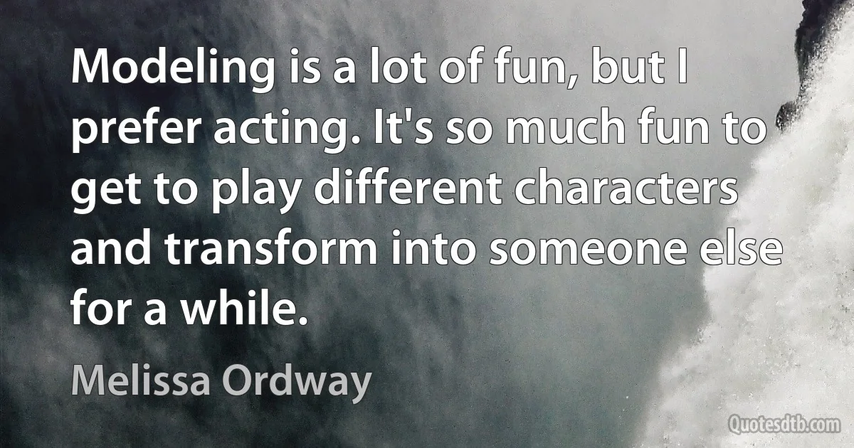 Modeling is a lot of fun, but I prefer acting. It's so much fun to get to play different characters and transform into someone else for a while. (Melissa Ordway)