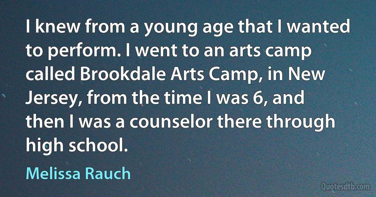 I knew from a young age that I wanted to perform. I went to an arts camp called Brookdale Arts Camp, in New Jersey, from the time I was 6, and then I was a counselor there through high school. (Melissa Rauch)