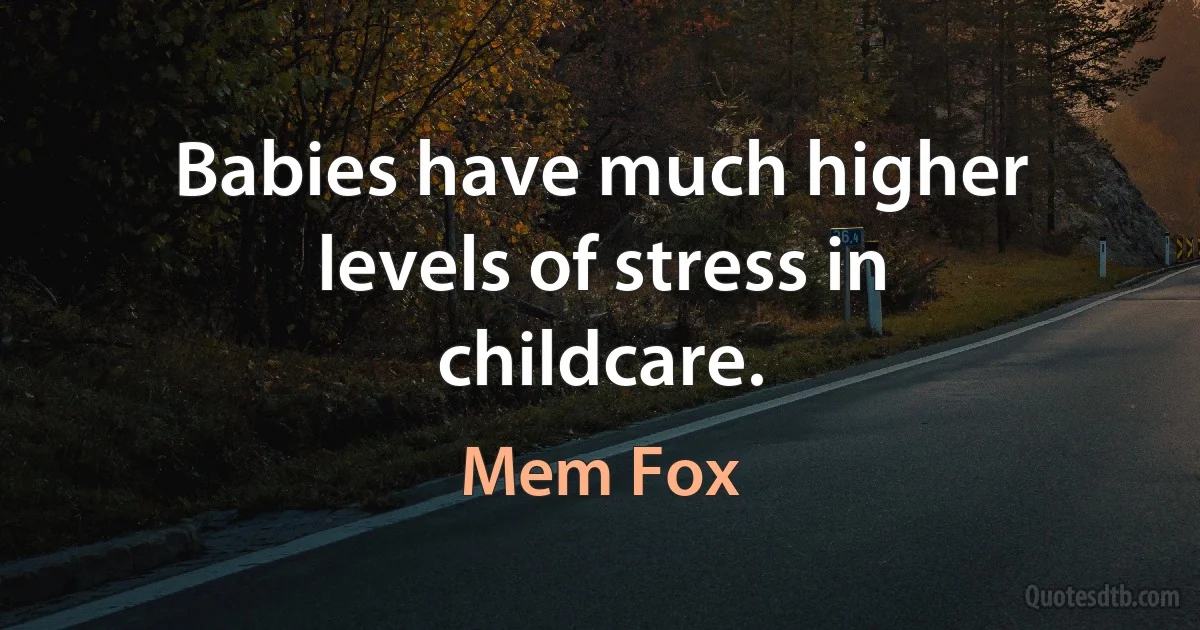 Babies have much higher levels of stress in childcare. (Mem Fox)