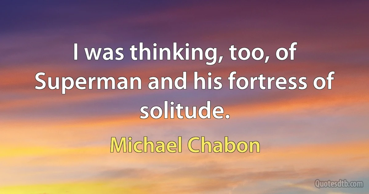 I was thinking, too, of Superman and his fortress of solitude. (Michael Chabon)