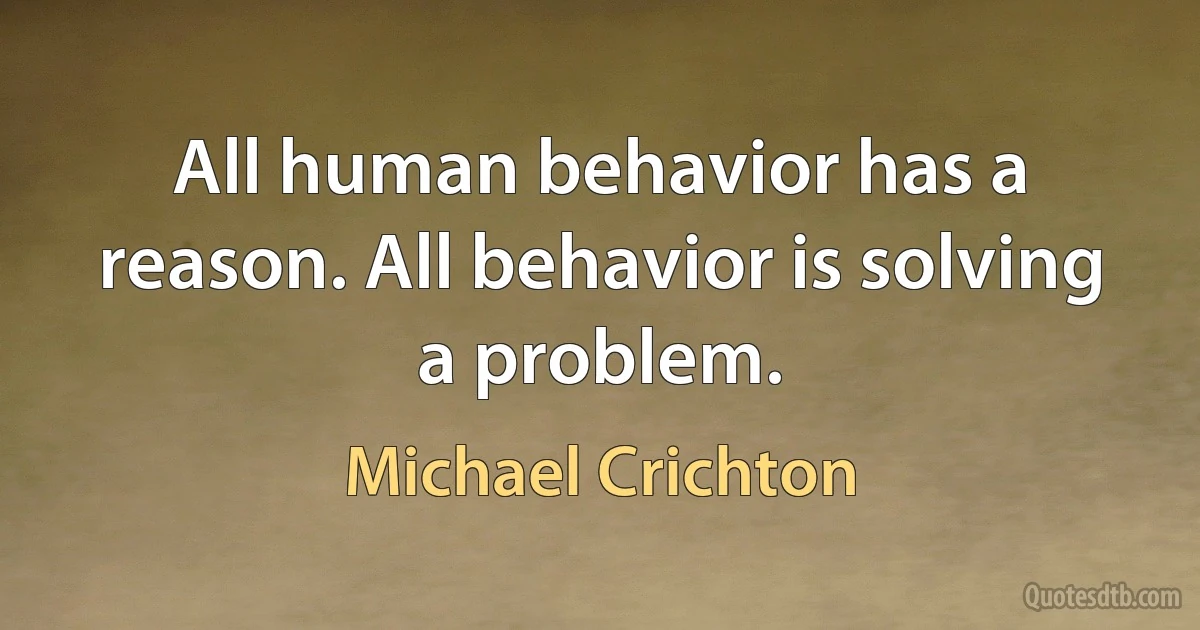 All human behavior has a reason. All behavior is solving a problem. (Michael Crichton)