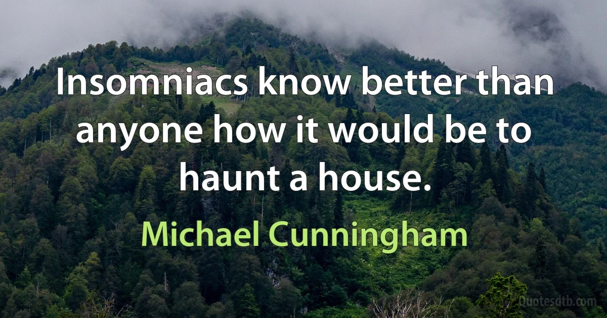 Insomniacs know better than anyone how it would be to haunt a house. (Michael Cunningham)