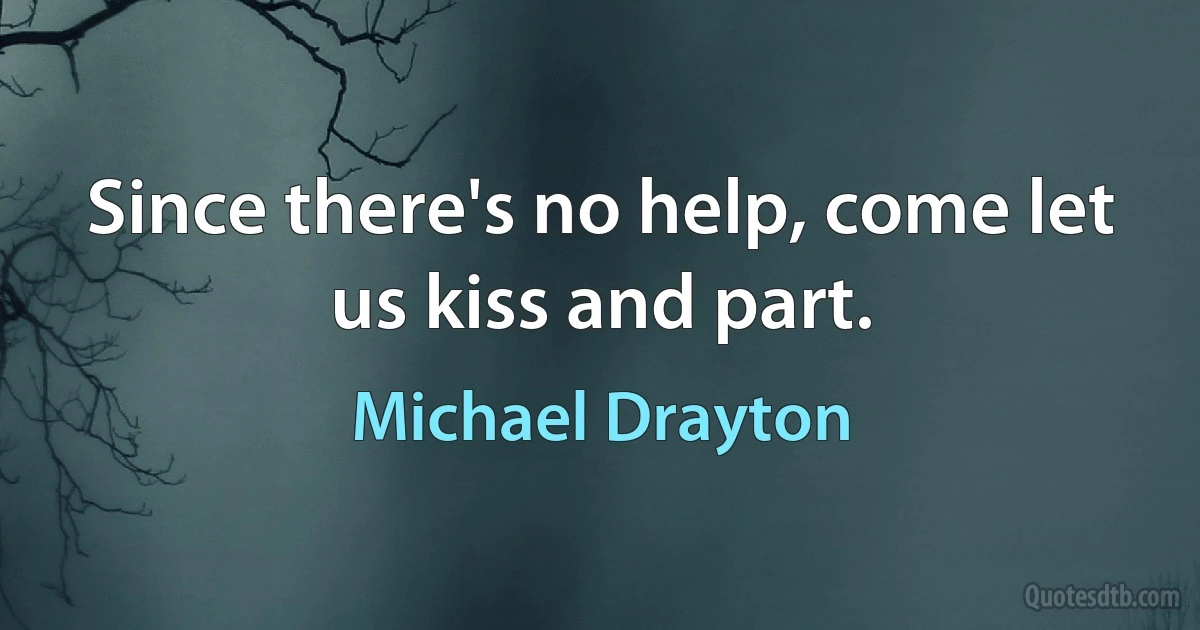 Since there's no help, come let us kiss and part. (Michael Drayton)