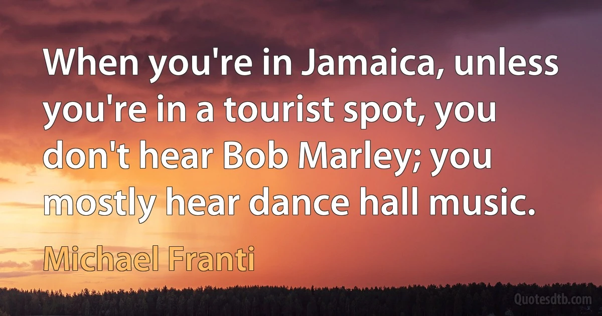 When you're in Jamaica, unless you're in a tourist spot, you don't hear Bob Marley; you mostly hear dance hall music. (Michael Franti)