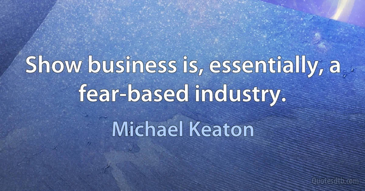 Show business is, essentially, a fear-based industry. (Michael Keaton)