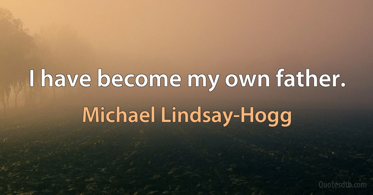 I have become my own father. (Michael Lindsay-Hogg)