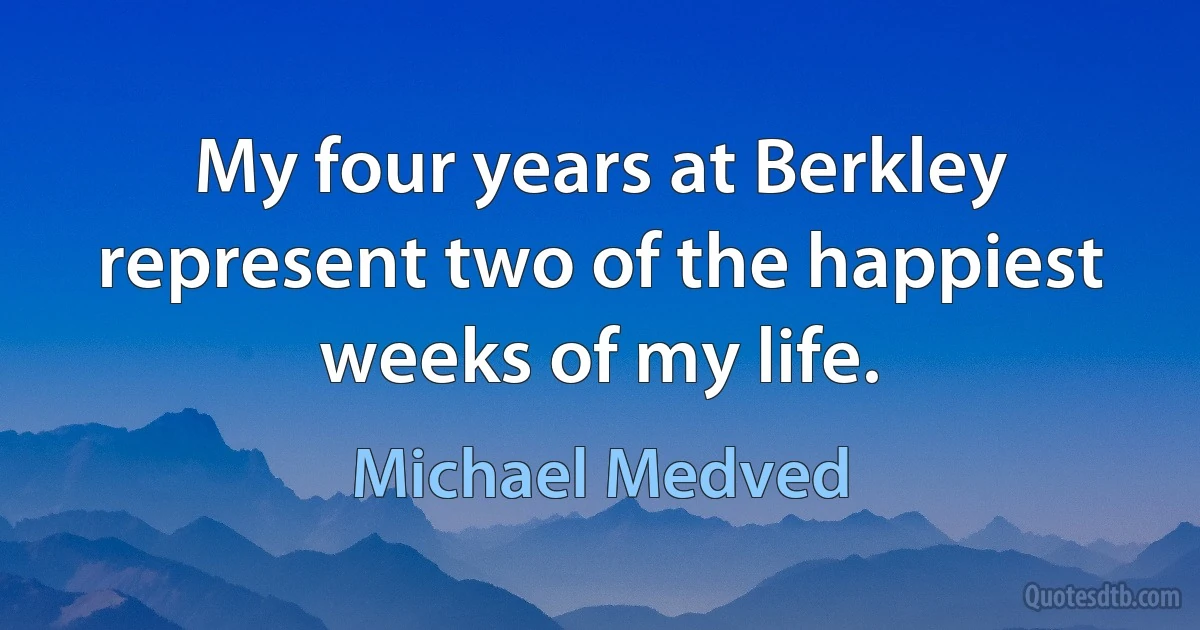 My four years at Berkley represent two of the happiest weeks of my life. (Michael Medved)