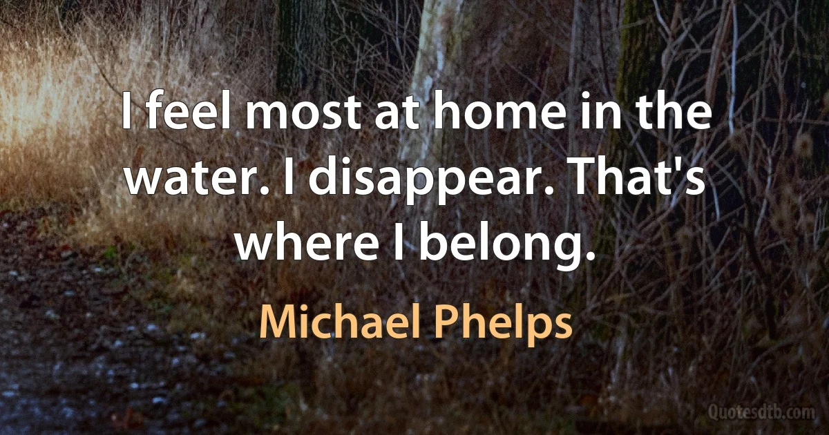 I feel most at home in the water. I disappear. That's where I belong. (Michael Phelps)